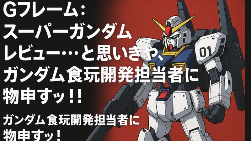 Gフレーム:スーパーガンダムレビュー…と思いきや、ガンダム食玩開発担当者に物申すッ!!